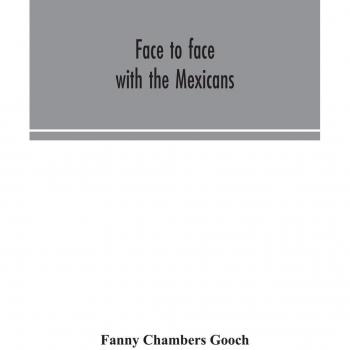 Face to face with the Mexicans : the domestic life, educational, social and business ways, statesmanship and literature, legendary and general history of the Mexican people, as seen and studied by an