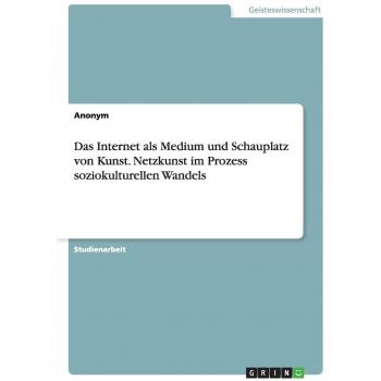 Das Internet als Medium und Schauplatz von Kunst. Netzkunst im Prozess soziokulturellen Wandels