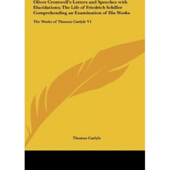 Oliver Cromwell's Letters and Speeches with Elucidations; The Life of Friedrich Schiller Comprehending an Examination of His Works