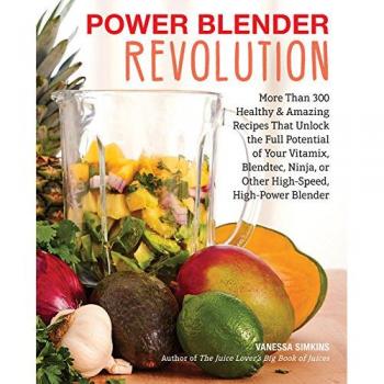 Power Blender Revolution: More Than 300 Healthy and Amazing Recipes That Unlock the Full Potential of Your Vitamix, Blendtec, Ninja, or Other High-Speed, High-Power Blender