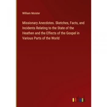 Missionary Anecdotes. Sketches, Facts, and Incidents Relating to the State of the Heathen and the Effects of the Gospel in Various Parts of the World