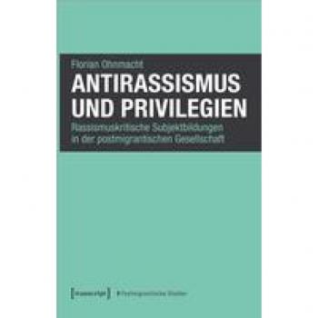 Antirassismus und Privilegien: Rassismuskritische Subjektbildungen in der postmigrantischen Gesellschaft (Postmigrantische Studien)