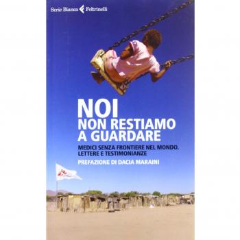 Noi Non Restiamo A Guardare. Medici Senza Frontiere Nel Mondo. Lettere E Testimonianze