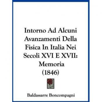 Intorno Ad Alcuni Avanzamenti Della Fisica In Italia Nei Secoli XVI E XVII: Memoria (1846)