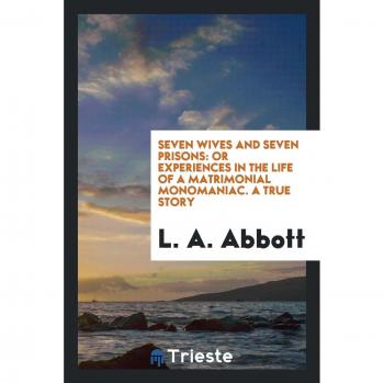 Seven wives and seven prisons: or Experiences in the life of a matrimonial monomaniac. A true story