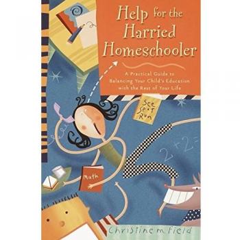Help for the Harried Homeschooler: A Practical Guide to Balancing Your Child's Education with the Rest of Your Life
