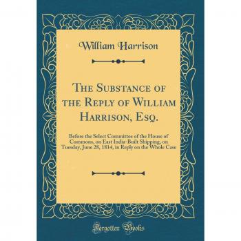The Substance of the Reply of William Harrison, Esq.: Before the Select Committee of the House of Commons, on East India-Built Shipping, on Tuesday, ... in Reply on the Whole Case