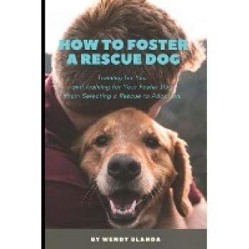 How to Foster a Rescue Dog: Training for You and Training for Your Foster Dog. From Selecting a Rescue to Adoption.