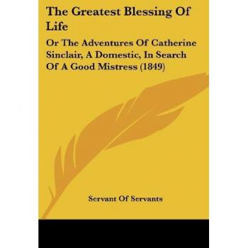 The Greatest Blessing Of Life: Or The Adventures Of Catherine Sinclair, A Domestic, In Search Of A Good Mistress (1849)