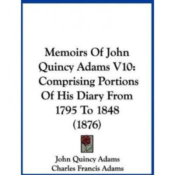 Memoirs Of John Quincy Adams V10: Comprising Portions Of His Diary From 1795 To 1848 (1876)