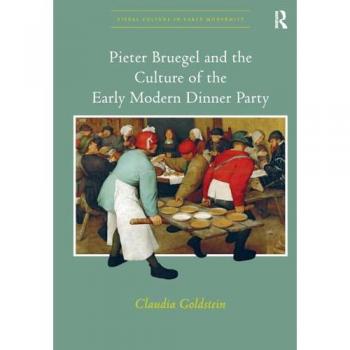 Pieter Bruegel and the Culture of the Early Modern Dinner Party (Visual Culture in Early Modernity)