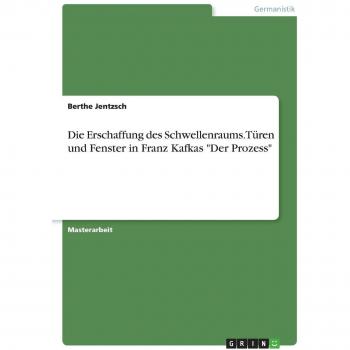 Die Erschaffung des Schwellenraums. Türen und Fenster in Franz Kafkas Der Prozess: Magisterarbeit