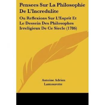 Pensees Sur La Philosophie De L'Incredulite: Ou Reflexions Sur L'Esprit Et Le Dessein Des Philosophes Irreligieux De Ce Siecle (1786)