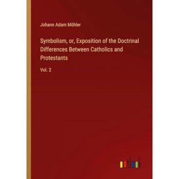 Symbolism, or, Exposition of the Doctrinal Differences Between Catholics and Protestants: Vol. 2