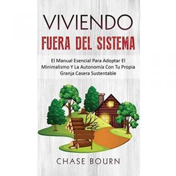 Viviendo Fuera Del Sistema: El Manual Esencial Para Adoptar El Minimalismo Y La Autonomía Con Tu Propia Granja Casera Sustentable