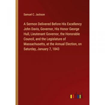 A Sermon Delivered Before His Excellency John Davis Governor His Honor George Hull Lieutenant Governor the Honorable Council and the Legislature of Massachusetts at the Annual Election on Saturday January 7 1843