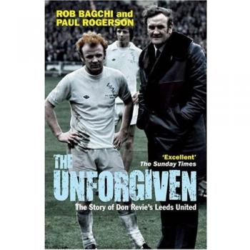 The Unforgiven: The Story of Don Revie's Leeds United,Rob Bagc ,.9781845134709