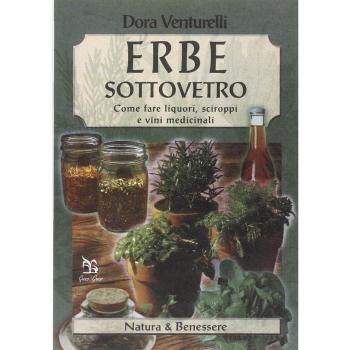 Erbe sottovetro. Come fare liquori, sciroppi e vini medicinali