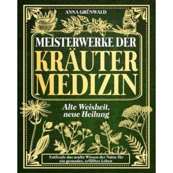 Meisterwerke der Kräutermedizin: Alte Weisheit, neue Heilung: Entfessle das uralte Wissen der Natur für ein gesundes, erfülltes Leben!