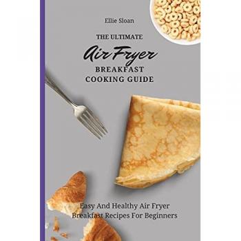 The Ultimate Air Fryer Breakfast Cooking Guide: Easy And Healthy Air Fryer Breakfast Recipes For Beginners