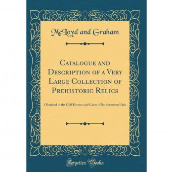 Catalogue and Description of a Very Large Collection of Prehistoric Relics: Obtained in the Cliff Houses and Caves of Southeastern Utah