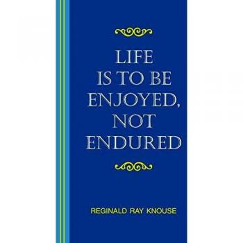 Life Is to Be Enjoyed, Not Endured, by Reginald Ray Knouse