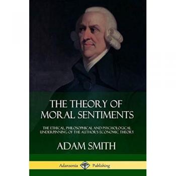 The Theory of Moral Sentiments: The Ethical, Philosophical and Psychological Underpinning of the Author's Economic Theory
