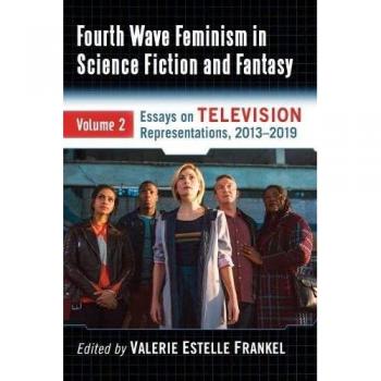 Fourth Wave Feminism in Science Fiction and Fantasy: Volume 2. Essays on Television Representations, 2013-2019