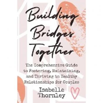 Building Bridges Together: The Comprehensive Guide to Fostering, Maintaining, and Thriving in Healthy Relationships for Couples