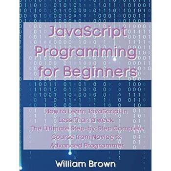 JavaScript Programming for Beginners: How to Learn JavaScript in Less Than a Week. The Ultimate Step-by-Step Complete Course from Novice to Advanced Programmer