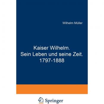 Kaiser Wilhelm. Sein Leben und seine Zeit. 1797-1888