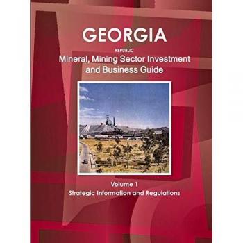 Georgia Republic Mineral Mining Sector Investment and Business Guide Volume 1 Strategic Information and Regulations