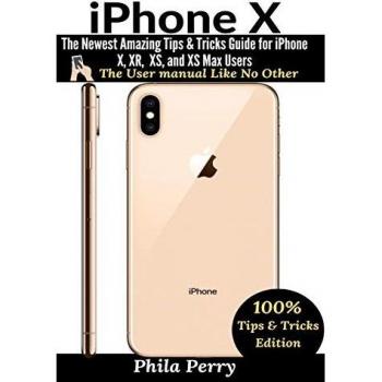 iPhone X: The Newest Amazing Tips & Tricks Guide for iPhone X, XR, XS, and XS Max Users (The User Manual Like No Other (Tips & Tricks Edition))