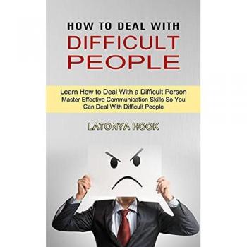 How to Deal With Difficult People: Master Effective Communication Skills So You Can Deal With Difficult People (Learn How to Deal With a Difficult Person)