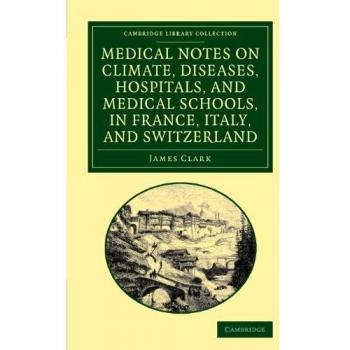 Medical Notes on Climate, Diseases, Hospitals, and Medical Schools, in France, Italy, and Switzerland: Comprising an Inquiry into the Effects of a ... Library Collection