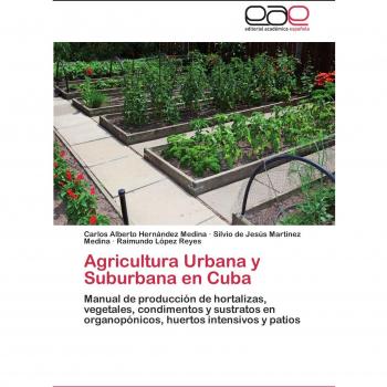 Agricultura Urbana y Suburbana en Cuba: Manual de producción de hortalizas, vegetales, condimentos y sustratos en organopónicos, huertos intensivos y patios