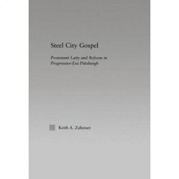 Steel City Gospel: Protestant Laity and Reform in Progressive-Era Pittsburgh (Religion in History, Society and Culture, Band 8)