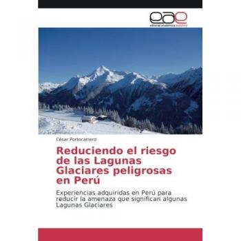 Reduciendo el riesgo de las Lagunas Glaciares peligrosas en Perú: Experiencias adquiridas en Perú para reducir la amenaza que significan algunas Lagunas Glaciares