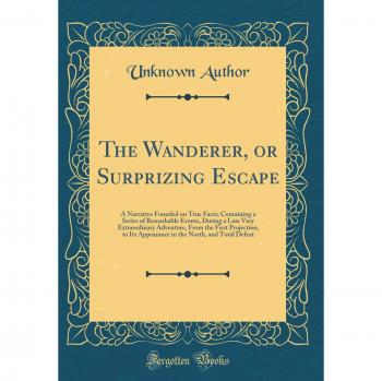 The Wanderer, or Surprizing Escape: A Narrative Founded on True Facts; Containing a Series of Remarkable Events, During a Late Very Extraordinary ... the North, and Total Defeat