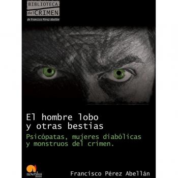 El hombre lobo y otras bestias: Psicópatas, mujeres diabólicas y monstruos del crimen.