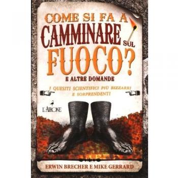 Come si fa a camminare sul fuoco? E altre domande. I quesiti scientifici più bizzarri e sorprendenti