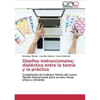 Diseños Instruccionales; dialéctica entre la teoría y la práctica: Compilación de trabajos finales del curso: Diseño instruccional para un aula virtual eficaz y eficiente