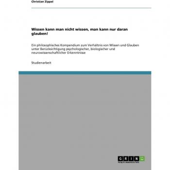 Wissen kann man nicht wissen, man kann nur daran glauben!: Ein philosophisches Kompendium zum Verhältnis von Wissen und Glauben unter Berücksichtigung ... und neurowissenschaftlicher Erkenntnisse