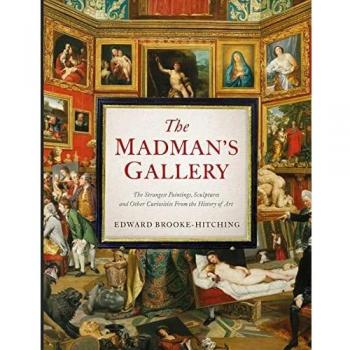 The Madman's Gallery: The Strangest Paintings, Sculptures and Other Curiosities From the History of Art