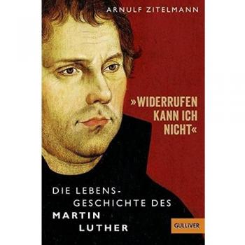 Â»Widerrufen kann ich nichtÂ«: Die Lebensgeschichte des Martin Luther