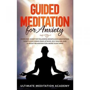 Guided Meditation for Anxiety: Overcome Anxiety by Following Mindfulness Meditations Scripts for Curing Panic Attacks, Self Healing, and to Boost Relaxation for a More Silent Mind.