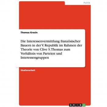Die Interessenvermittlung französischer Bauern in der V. Republik im Rahmen der Theorie von Clive S. Thomas zum Verhältnis von Parteien und Interessengruppen