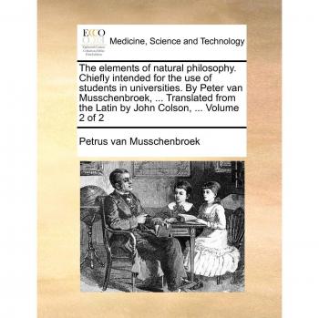 The Elements of Natural Philosophy. Chiefly Intended for the Use of Students in Universities. by Peter Van Musschenbroek, ... Translated from the Lati