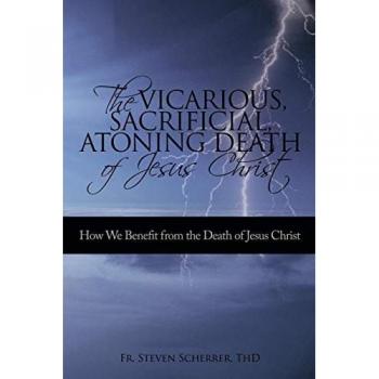 The Vicarious, Sacrificial, Atoning Death of Jesus Christ: How We Benefit from the Death of Jesus Chris: How We Benefit from the Death of Jesus Christ