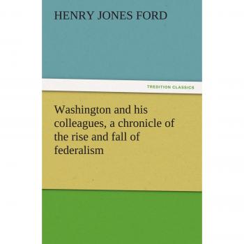 Washington and his colleagues, a chronicle of the rise and fall of federalism